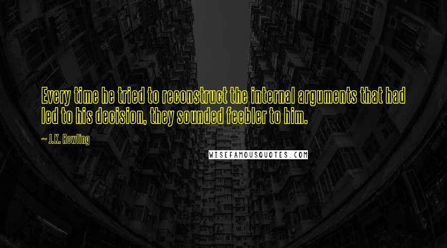 J.K. Rowling Quotes: Every time he tried to reconstruct the internal arguments that had led to his decision, they sounded feebler to him.