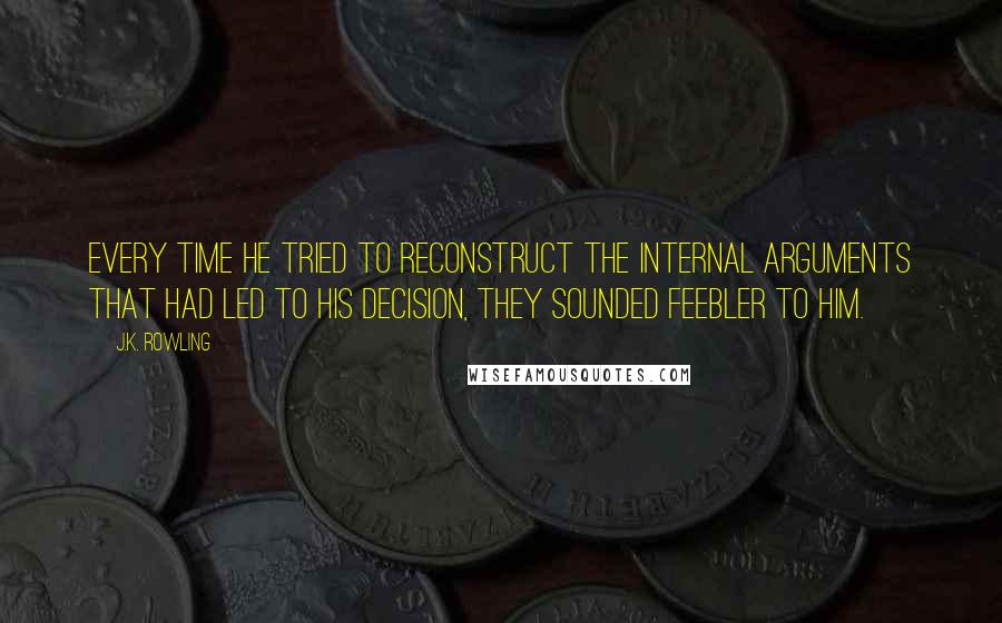 J.K. Rowling Quotes: Every time he tried to reconstruct the internal arguments that had led to his decision, they sounded feebler to him.