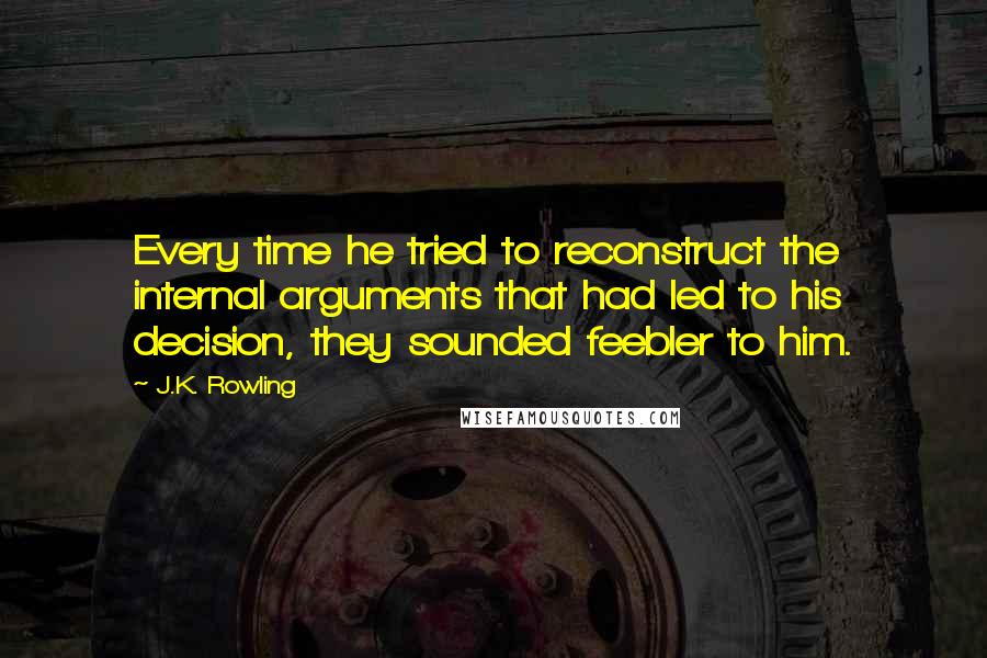 J.K. Rowling Quotes: Every time he tried to reconstruct the internal arguments that had led to his decision, they sounded feebler to him.