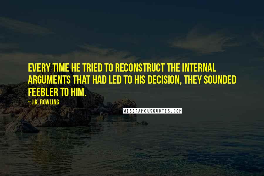 J.K. Rowling Quotes: Every time he tried to reconstruct the internal arguments that had led to his decision, they sounded feebler to him.