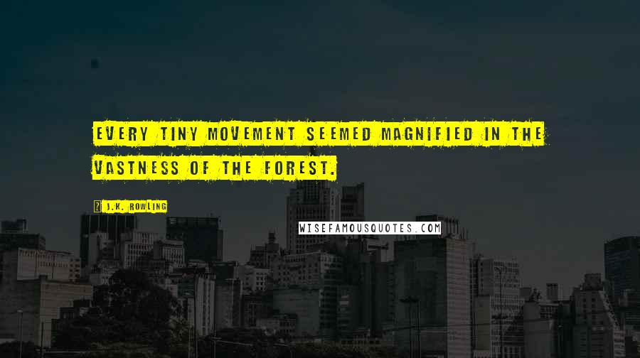 J.K. Rowling Quotes: Every tiny movement seemed magnified in the vastness of the forest.