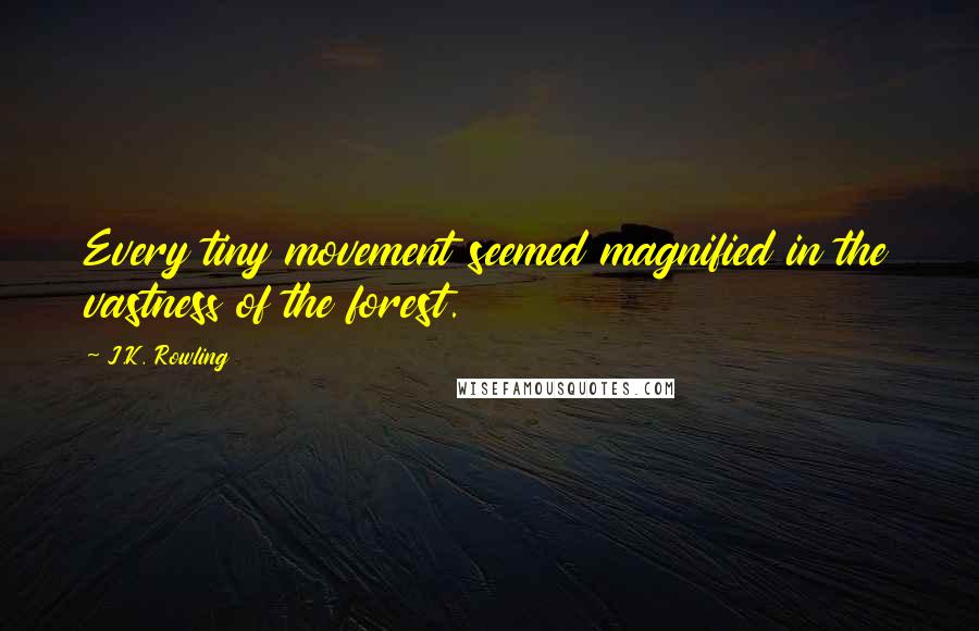 J.K. Rowling Quotes: Every tiny movement seemed magnified in the vastness of the forest.