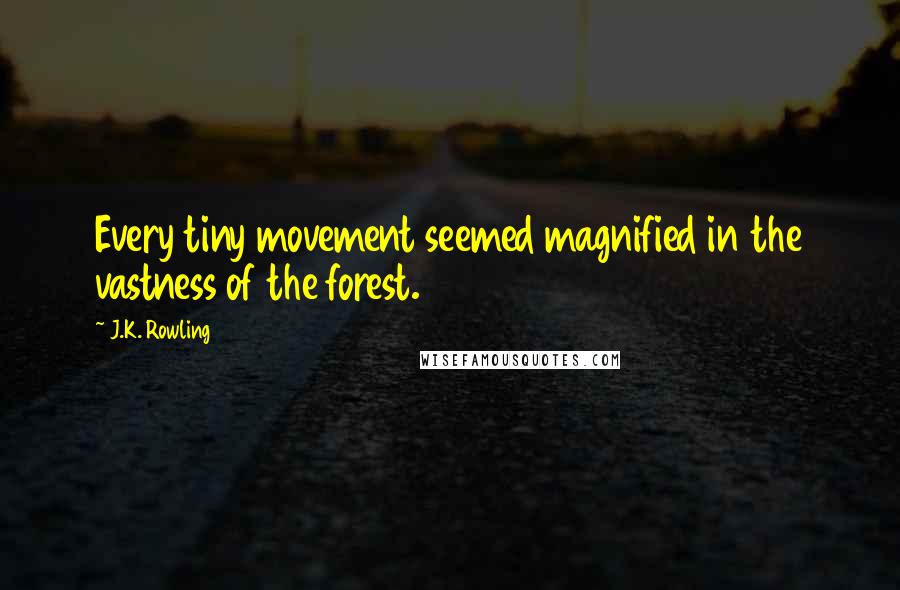 J.K. Rowling Quotes: Every tiny movement seemed magnified in the vastness of the forest.