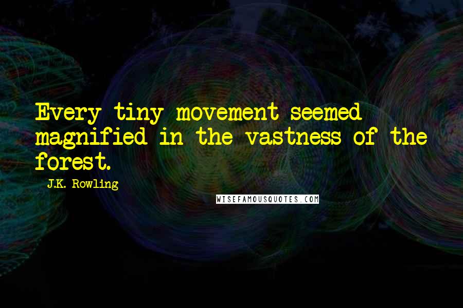 J.K. Rowling Quotes: Every tiny movement seemed magnified in the vastness of the forest.