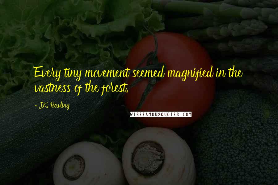 J.K. Rowling Quotes: Every tiny movement seemed magnified in the vastness of the forest.