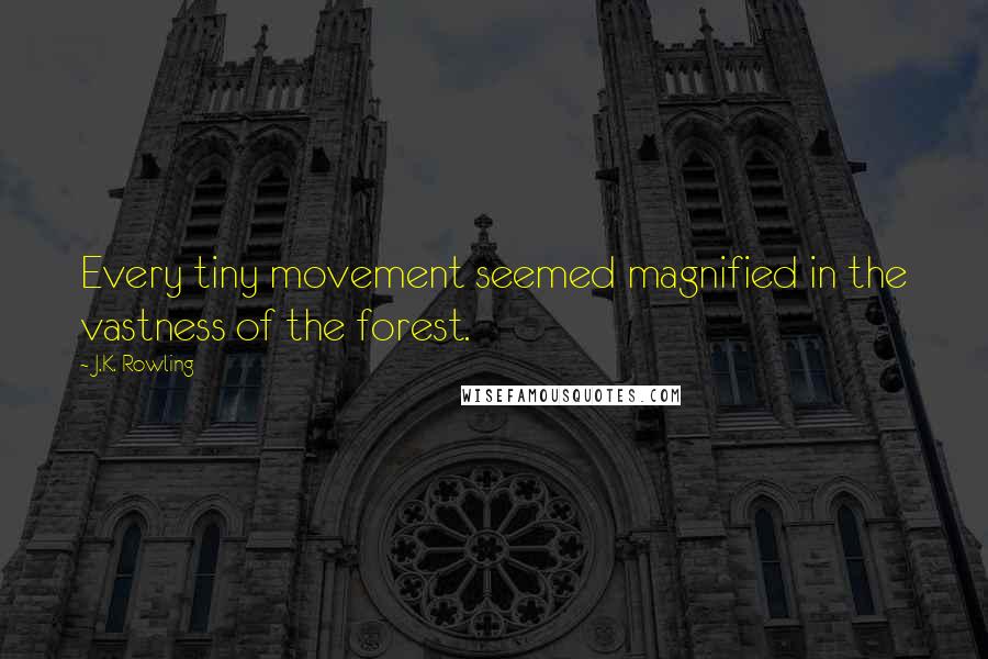 J.K. Rowling Quotes: Every tiny movement seemed magnified in the vastness of the forest.