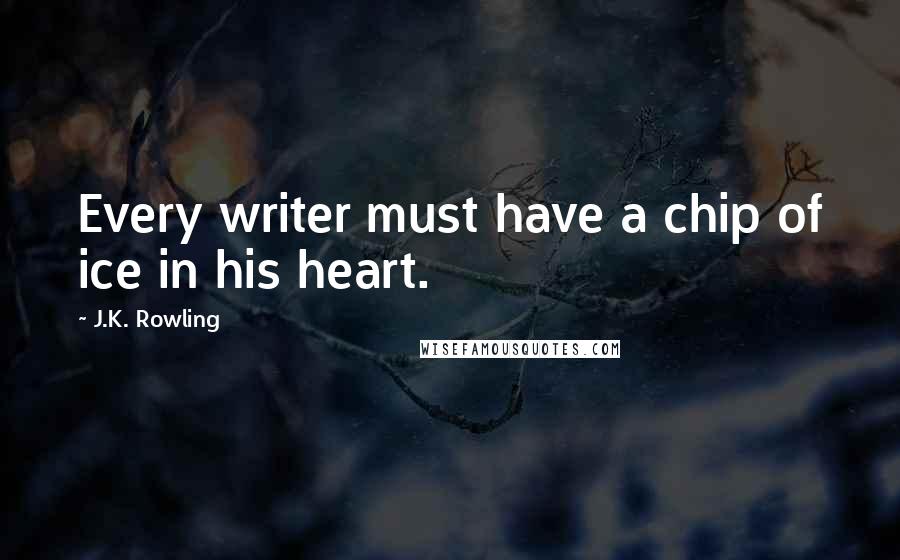 J.K. Rowling Quotes: Every writer must have a chip of ice in his heart.