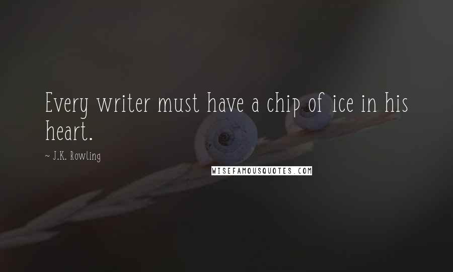 J.K. Rowling Quotes: Every writer must have a chip of ice in his heart.