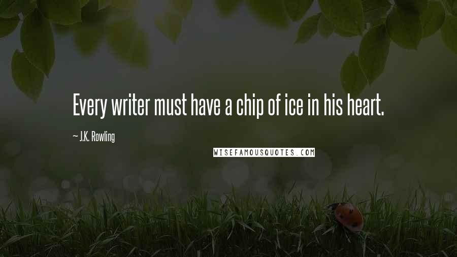 J.K. Rowling Quotes: Every writer must have a chip of ice in his heart.
