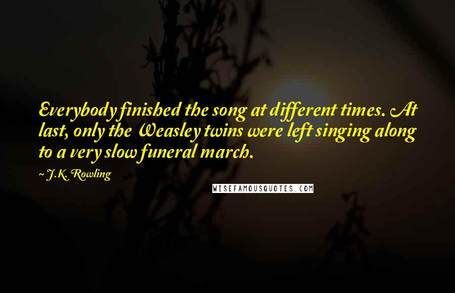 J.K. Rowling Quotes: Everybody finished the song at different times. At last, only the Weasley twins were left singing along to a very slow funeral march.