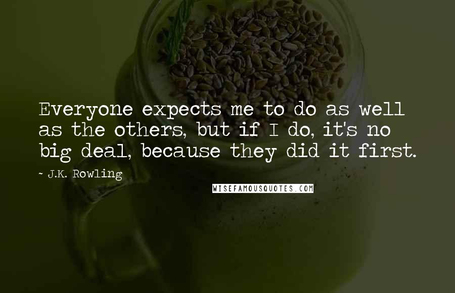 J.K. Rowling Quotes: Everyone expects me to do as well as the others, but if I do, it's no big deal, because they did it first.