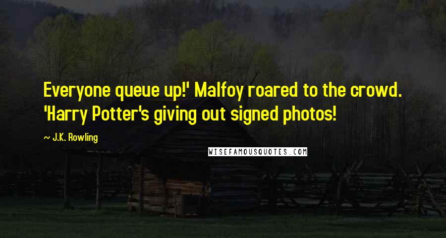 J.K. Rowling Quotes: Everyone queue up!' Malfoy roared to the crowd. 'Harry Potter's giving out signed photos!