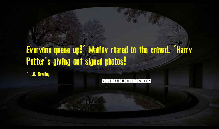 J.K. Rowling Quotes: Everyone queue up!' Malfoy roared to the crowd. 'Harry Potter's giving out signed photos!