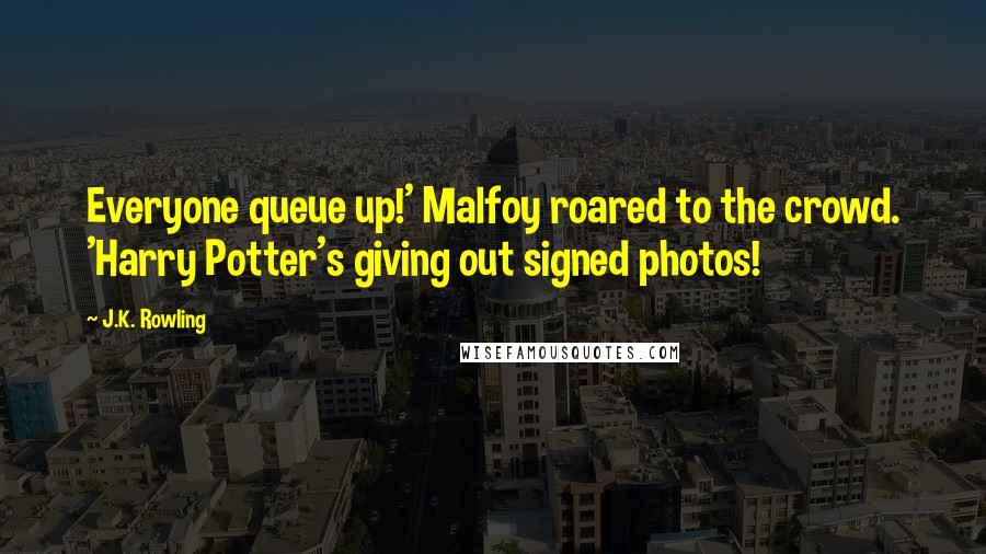 J.K. Rowling Quotes: Everyone queue up!' Malfoy roared to the crowd. 'Harry Potter's giving out signed photos!