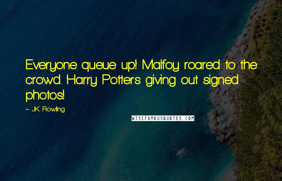 J.K. Rowling Quotes: Everyone queue up!' Malfoy roared to the crowd. 'Harry Potter's giving out signed photos!