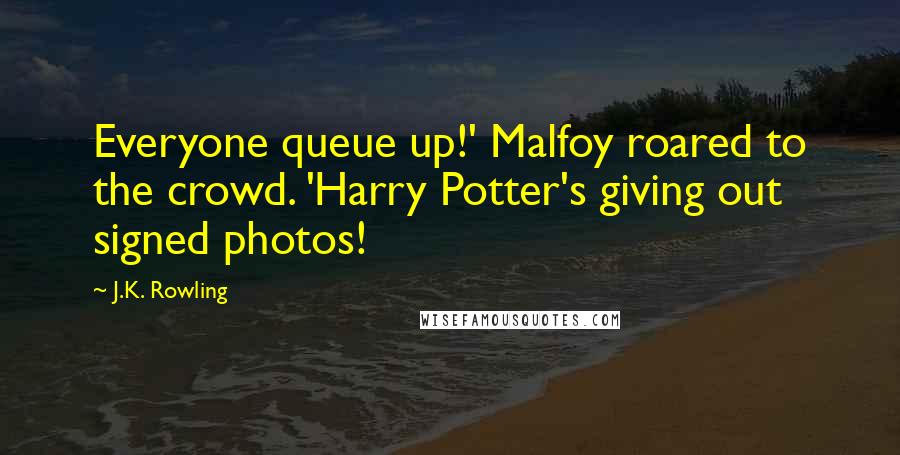 J.K. Rowling Quotes: Everyone queue up!' Malfoy roared to the crowd. 'Harry Potter's giving out signed photos!