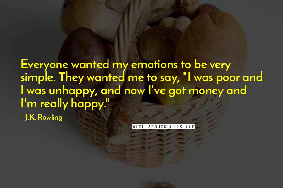 J.K. Rowling Quotes: Everyone wanted my emotions to be very simple. They wanted me to say, "I was poor and I was unhappy, and now I've got money and I'm really happy."