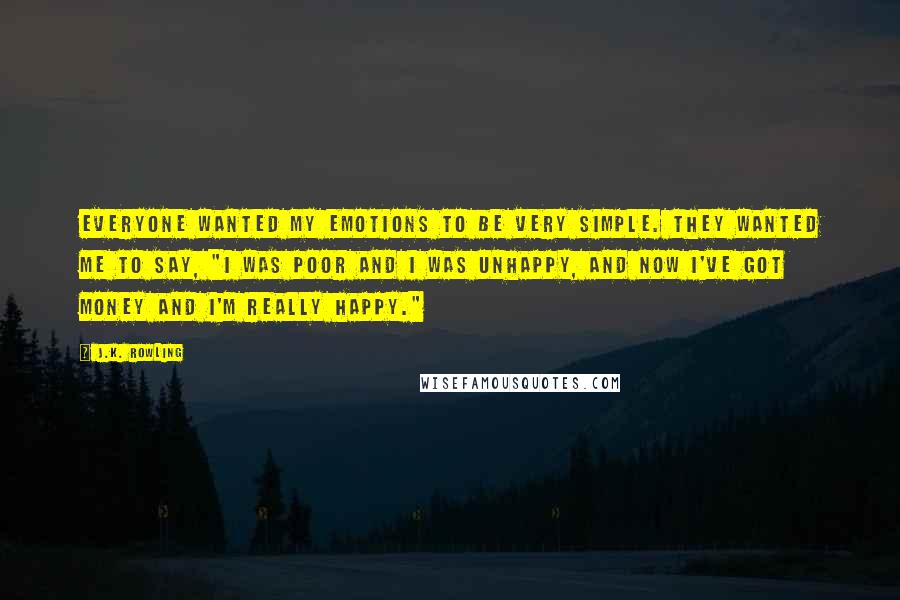 J.K. Rowling Quotes: Everyone wanted my emotions to be very simple. They wanted me to say, "I was poor and I was unhappy, and now I've got money and I'm really happy."