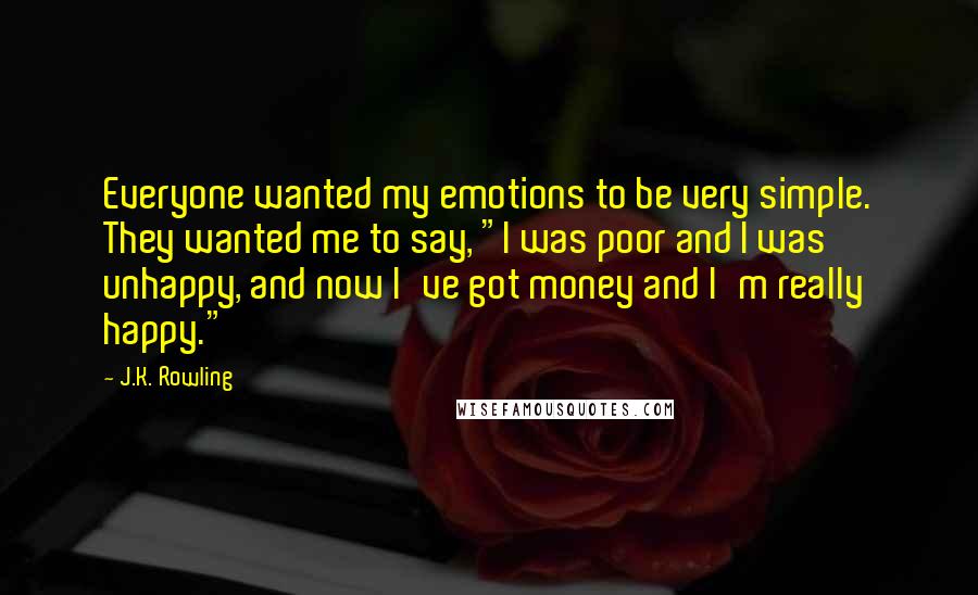 J.K. Rowling Quotes: Everyone wanted my emotions to be very simple. They wanted me to say, "I was poor and I was unhappy, and now I've got money and I'm really happy."