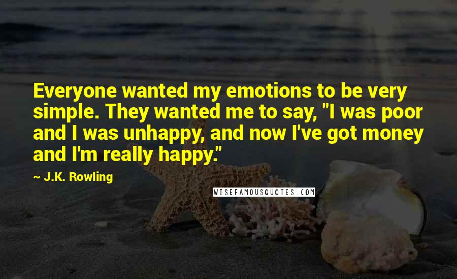 J.K. Rowling Quotes: Everyone wanted my emotions to be very simple. They wanted me to say, "I was poor and I was unhappy, and now I've got money and I'm really happy."
