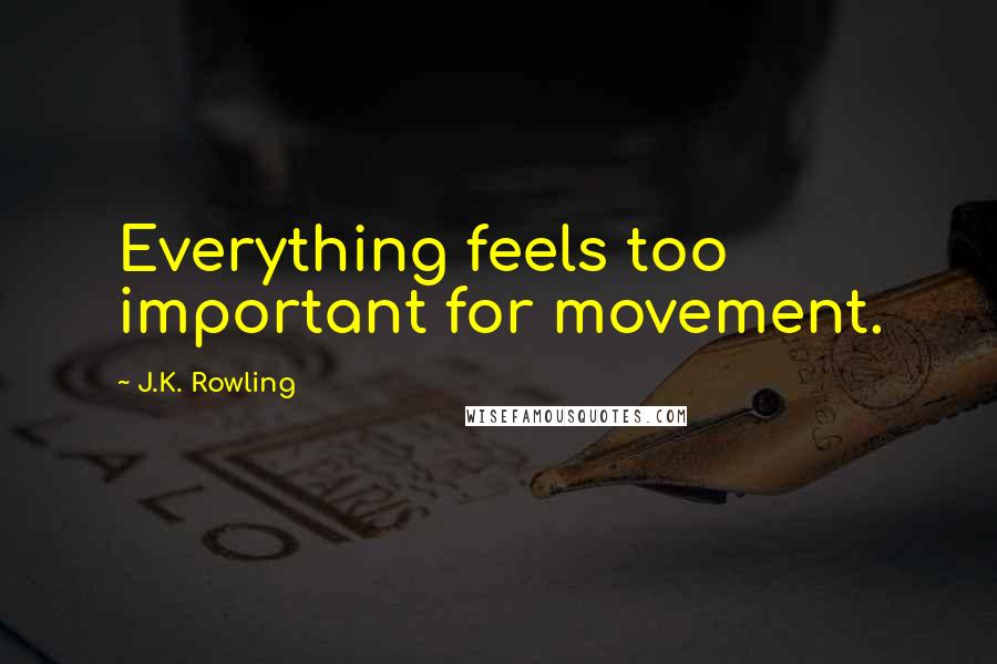 J.K. Rowling Quotes: Everything feels too important for movement.