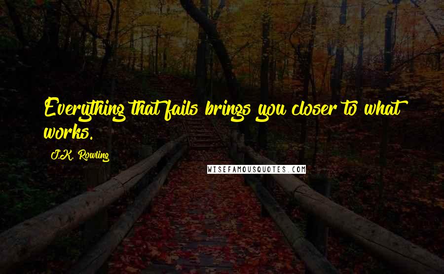 J.K. Rowling Quotes: Everything that fails brings you closer to what works.