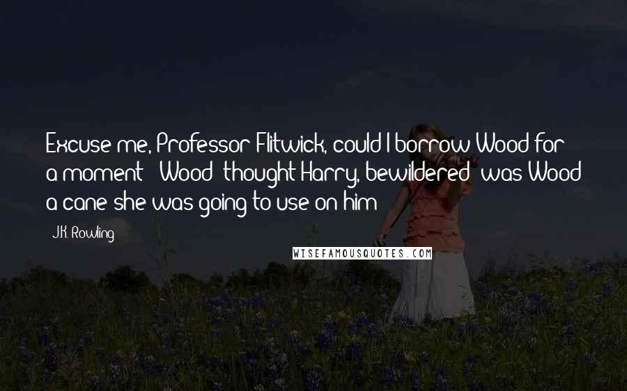 J.K. Rowling Quotes: Excuse me, Professor Flitwick, could I borrow Wood for a moment?' Wood? thought Harry, bewildered; was Wood a cane she was going to use on him?