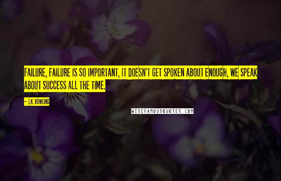 J.K. Rowling Quotes: Failure, failure is so important, it doesn't get spoken about enough, we speak about success all the time.