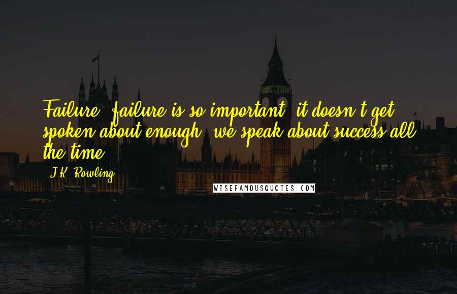 J.K. Rowling Quotes: Failure, failure is so important, it doesn't get spoken about enough, we speak about success all the time.