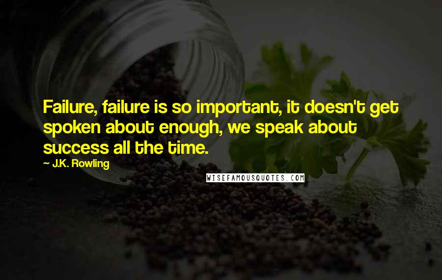 J.K. Rowling Quotes: Failure, failure is so important, it doesn't get spoken about enough, we speak about success all the time.