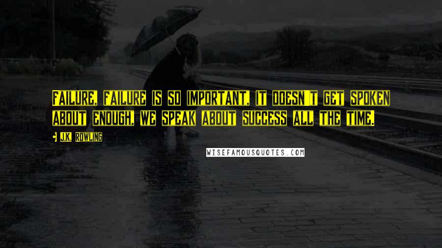 J.K. Rowling Quotes: Failure, failure is so important, it doesn't get spoken about enough, we speak about success all the time.