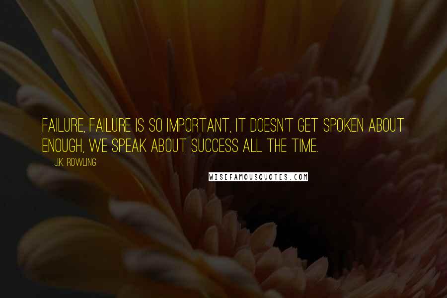 J.K. Rowling Quotes: Failure, failure is so important, it doesn't get spoken about enough, we speak about success all the time.