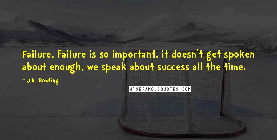 J.K. Rowling Quotes: Failure, failure is so important, it doesn't get spoken about enough, we speak about success all the time.