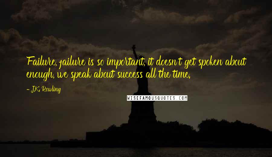 J.K. Rowling Quotes: Failure, failure is so important, it doesn't get spoken about enough, we speak about success all the time.