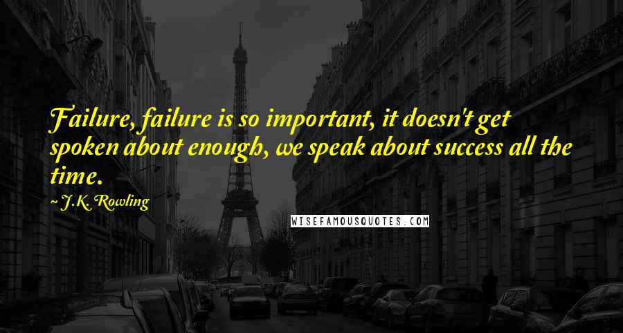 J.K. Rowling Quotes: Failure, failure is so important, it doesn't get spoken about enough, we speak about success all the time.