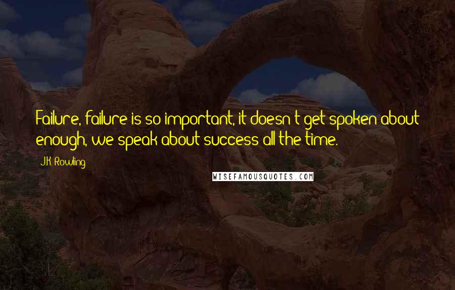 J.K. Rowling Quotes: Failure, failure is so important, it doesn't get spoken about enough, we speak about success all the time.