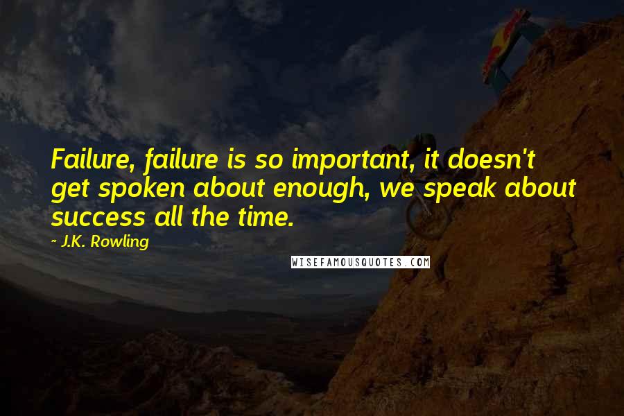 J.K. Rowling Quotes: Failure, failure is so important, it doesn't get spoken about enough, we speak about success all the time.