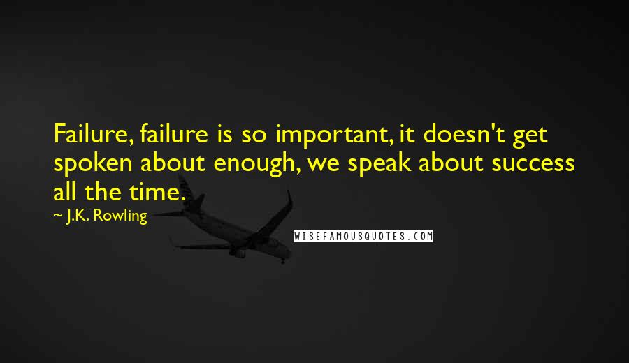 J.K. Rowling Quotes: Failure, failure is so important, it doesn't get spoken about enough, we speak about success all the time.