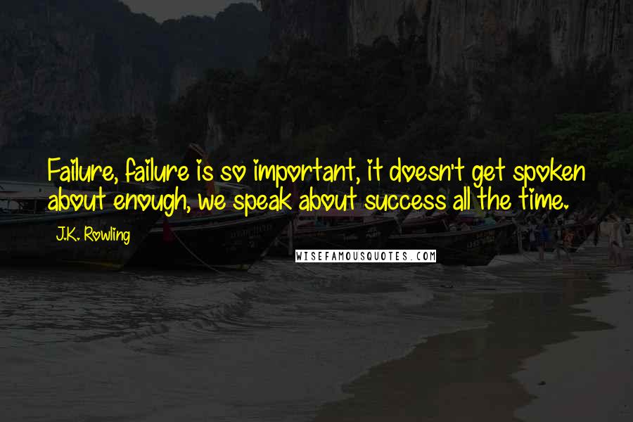 J.K. Rowling Quotes: Failure, failure is so important, it doesn't get spoken about enough, we speak about success all the time.