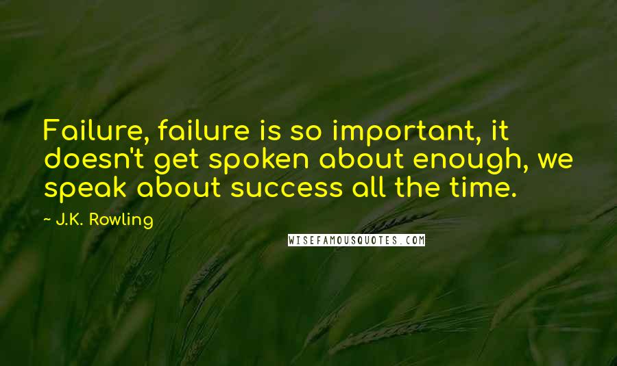 J.K. Rowling Quotes: Failure, failure is so important, it doesn't get spoken about enough, we speak about success all the time.