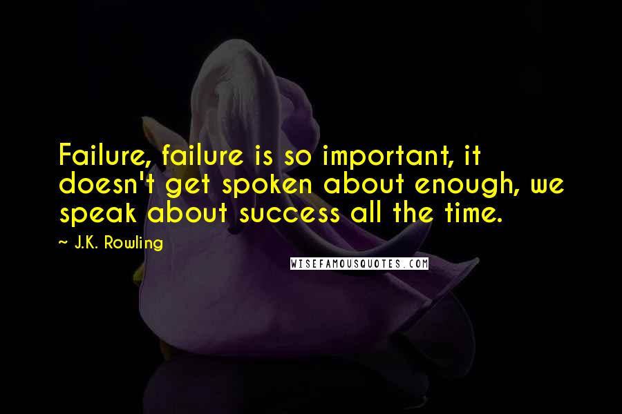 J.K. Rowling Quotes: Failure, failure is so important, it doesn't get spoken about enough, we speak about success all the time.