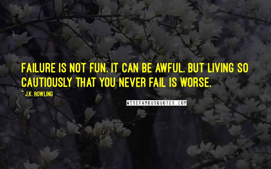 J.K. Rowling Quotes: Failure is not fun. It can be awful. But living so cautiously that you never fail is worse.