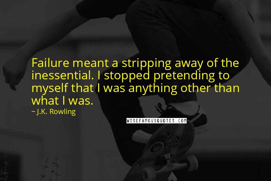 J.K. Rowling Quotes: Failure meant a stripping away of the inessential. I stopped pretending to myself that I was anything other than what I was.