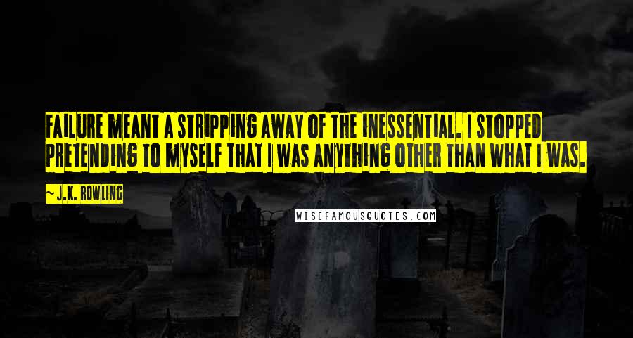 J.K. Rowling Quotes: Failure meant a stripping away of the inessential. I stopped pretending to myself that I was anything other than what I was.