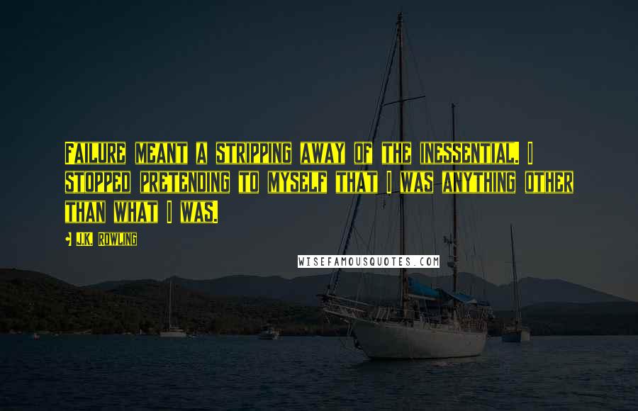 J.K. Rowling Quotes: Failure meant a stripping away of the inessential. I stopped pretending to myself that I was anything other than what I was.