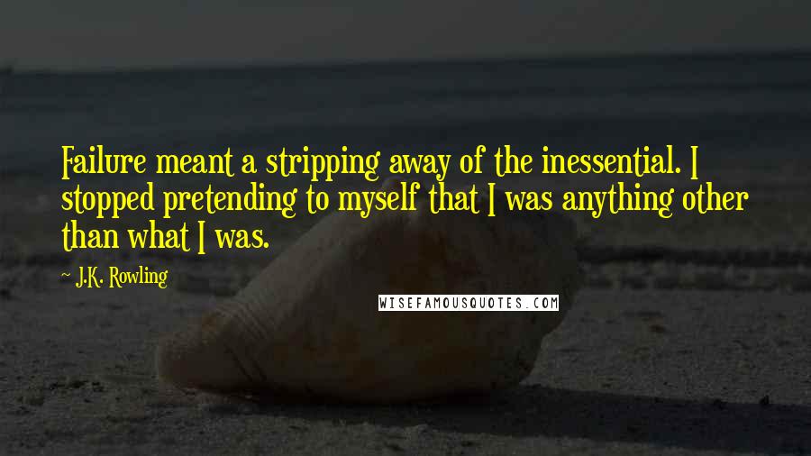 J.K. Rowling Quotes: Failure meant a stripping away of the inessential. I stopped pretending to myself that I was anything other than what I was.