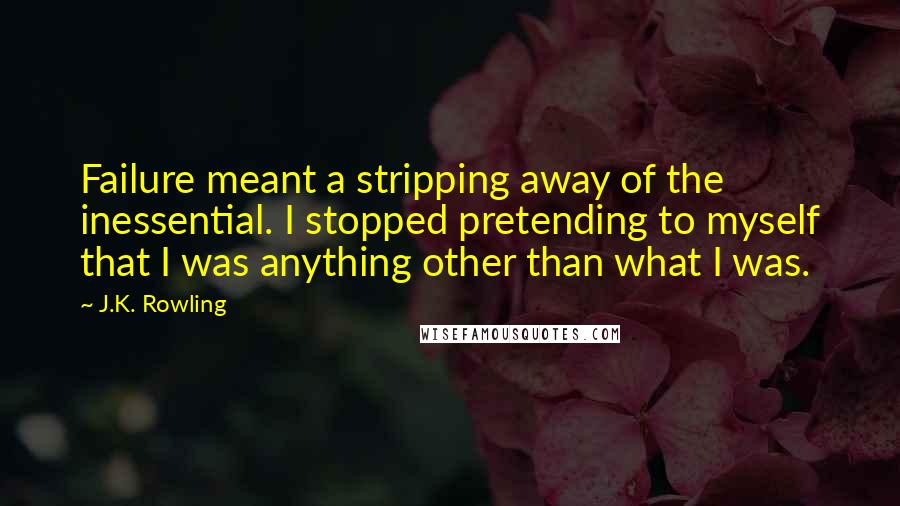 J.K. Rowling Quotes: Failure meant a stripping away of the inessential. I stopped pretending to myself that I was anything other than what I was.