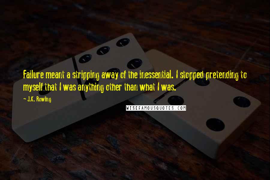 J.K. Rowling Quotes: Failure meant a stripping away of the inessential. I stopped pretending to myself that I was anything other than what I was.