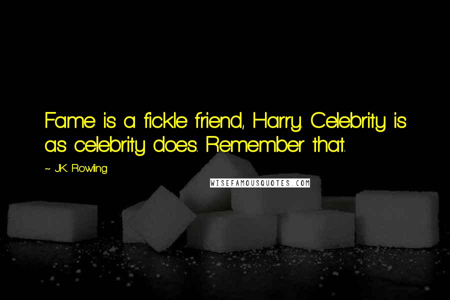 J.K. Rowling Quotes: Fame is a fickle friend, Harry. Celebrity is as celebrity does. Remember that.