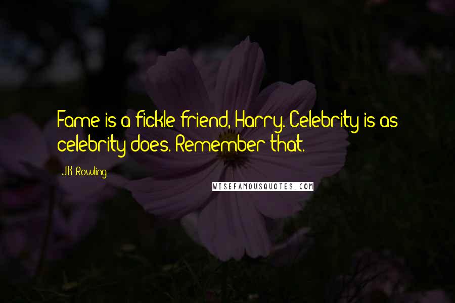 J.K. Rowling Quotes: Fame is a fickle friend, Harry. Celebrity is as celebrity does. Remember that.